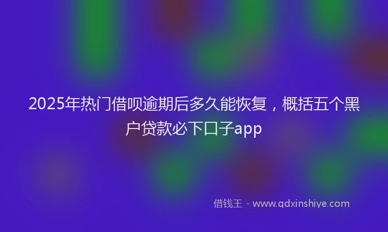 2025年热门借呗逾期后多久能恢复，概括五个黑户贷款必下口子app