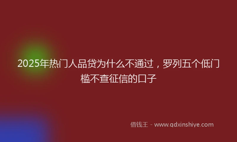 2025年热门人品贷为什么不通过，罗列五个低门槛不查征信的口子