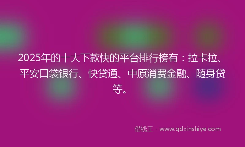 2025年的十大下款快的平台排行榜有：拉卡拉、平安口袋银行、快贷通、中原消费金融、随身贷等。