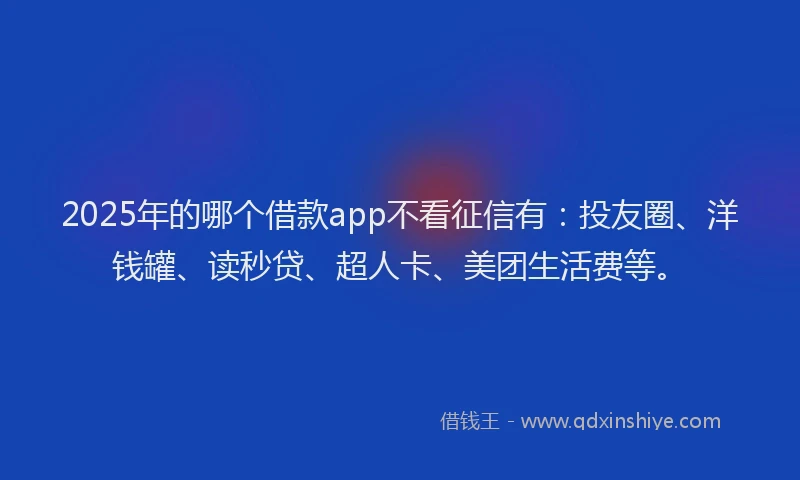2025年的哪个借款app不看征信有：投友圈、洋钱罐、读秒贷、超人卡、美团生活费等。
