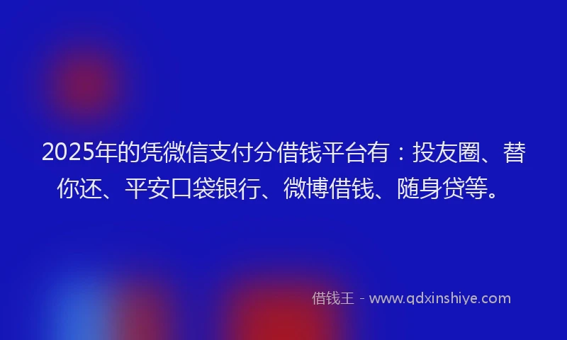 2025年的凭微信支付分借钱平台有：投友圈、替你还、平安口袋银行、微博借钱、随身贷等。