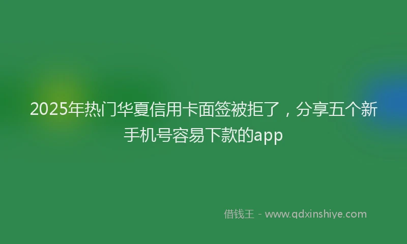 2025年热门华夏信用卡面签被拒了，分享五个新手机号容易下款的app