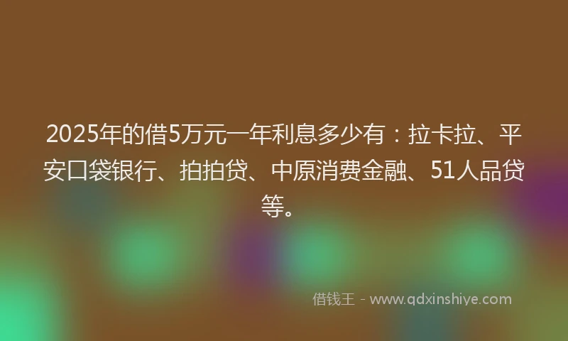 2025年的借5万元一年利息多少有：拉卡拉、平安口袋银行、拍拍贷、中原消费金融、51人品贷等。
