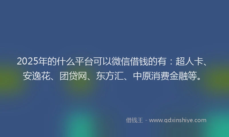 2025年的什么平台可以微信借钱的有：超人卡、安逸花、团贷网、东方汇、中原消费金融等。