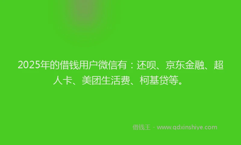 2025年的借钱用户微信有：还呗、京东金融、超人卡、美团生活费、柯基贷等。