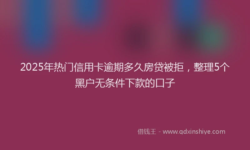 2025年热门信用卡逾期多久房贷被拒，整理5个黑户无条件下款的口子