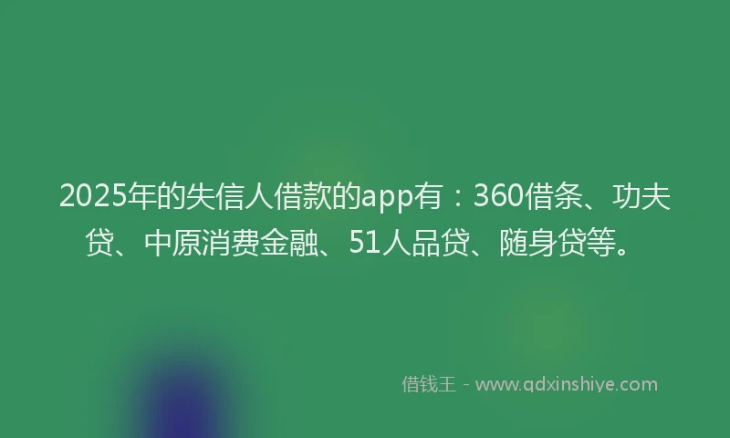 2025年的失信人借款的app有：360借条、功夫贷、中原消费金融、51人品贷、随身贷等。