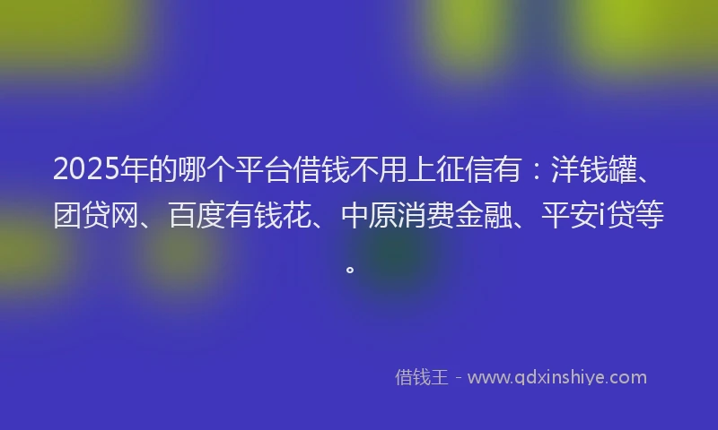 2025年的哪个平台借钱不用上征信有：洋钱罐、团贷网、百度有钱花、中原消费金融、平安i贷等。