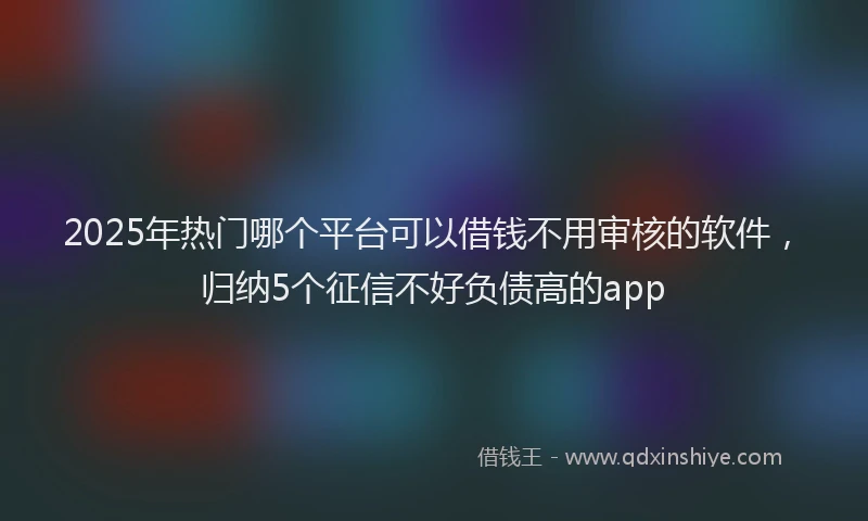 2025年热门哪个平台可以借钱不用审核的软件，归纳5个征信不好负债高的app