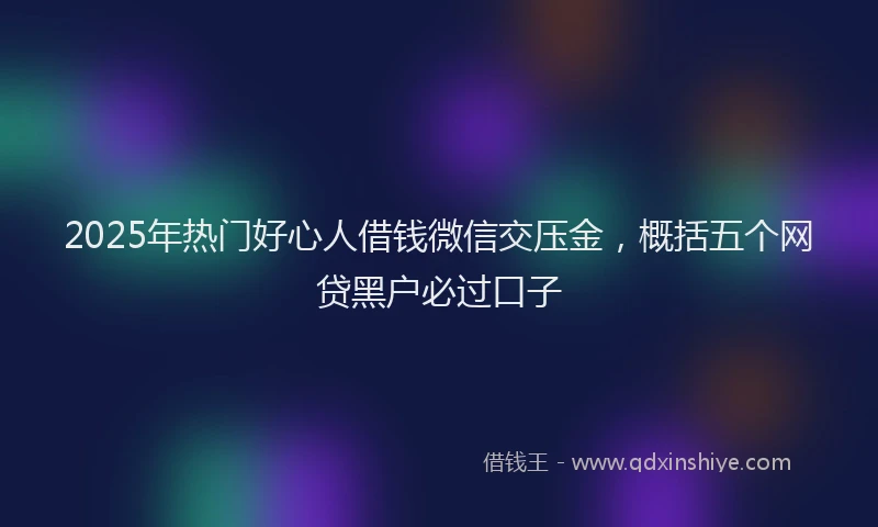2025年热门好心人借钱微信交压金，概括五个网贷黑户必过口子