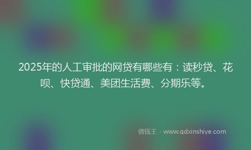 2025年的人工审批的网贷有哪些有：读秒贷、花呗、快贷通、美团生活费、分期乐等。