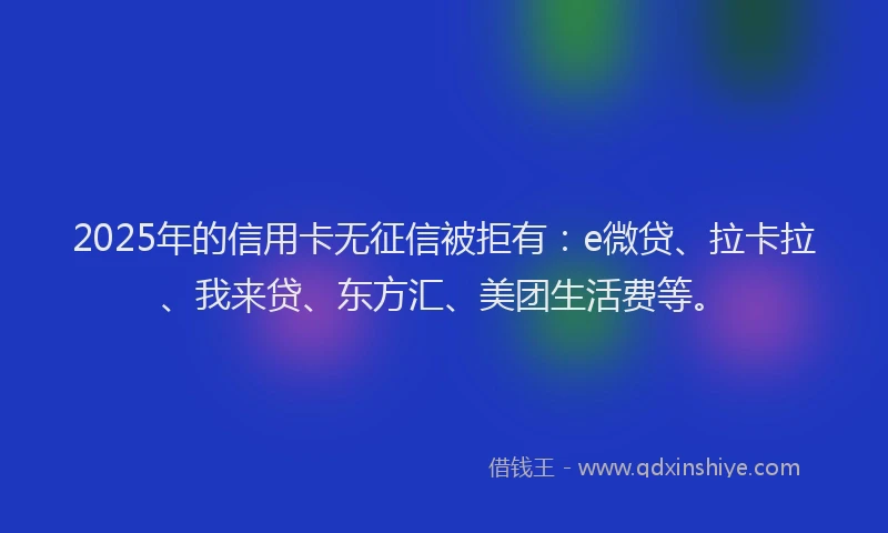 2025年的信用卡无征信被拒有：e微贷、拉卡拉、我来贷、东方汇、美团生活费等。