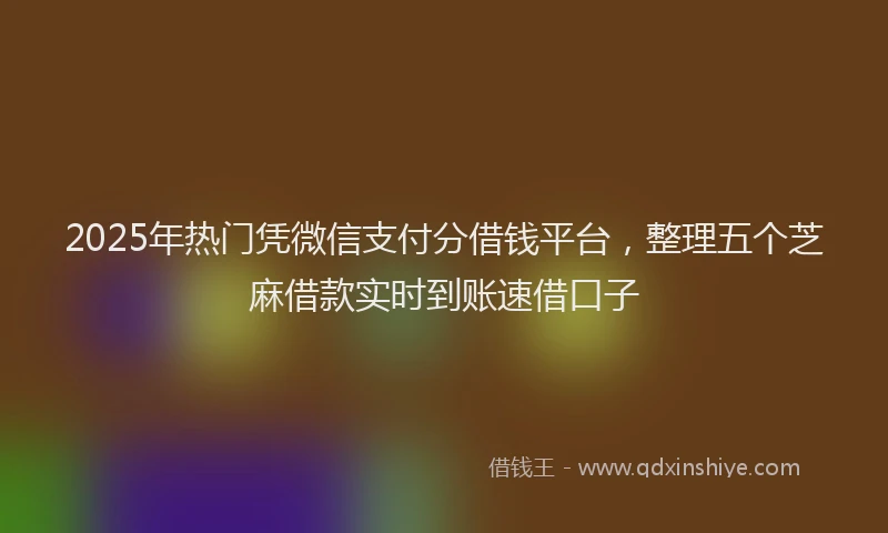 2025年热门凭微信支付分借钱平台，整理五个芝麻借款实时到账速借口子