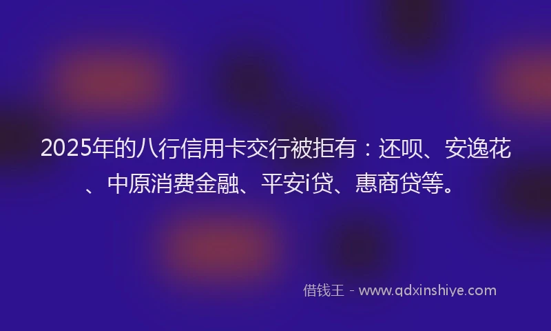 2025年的八行信用卡交行被拒有：还呗、安逸花、中原消费金融、平安i贷、惠商贷等。