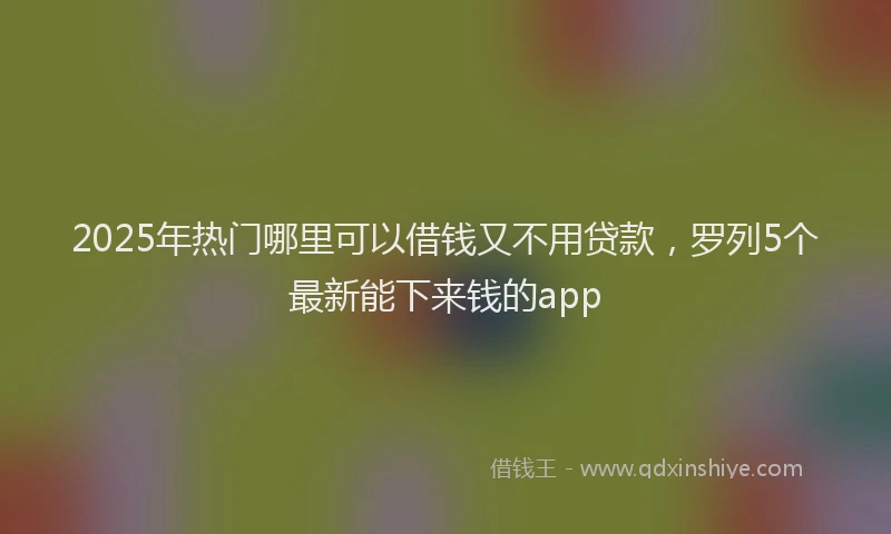 2025年热门哪里可以借钱又不用贷款，罗列5个最新能下来钱的app