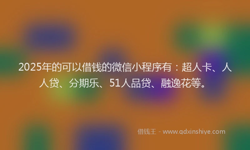 2025年的可以借钱的微信小程序有：超人卡、人人贷、分期乐、51人品贷、融逸花等。