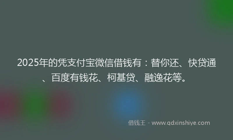 2025年的凭支付宝微信借钱有：替你还、快贷通、百度有钱花、柯基贷、融逸花等。