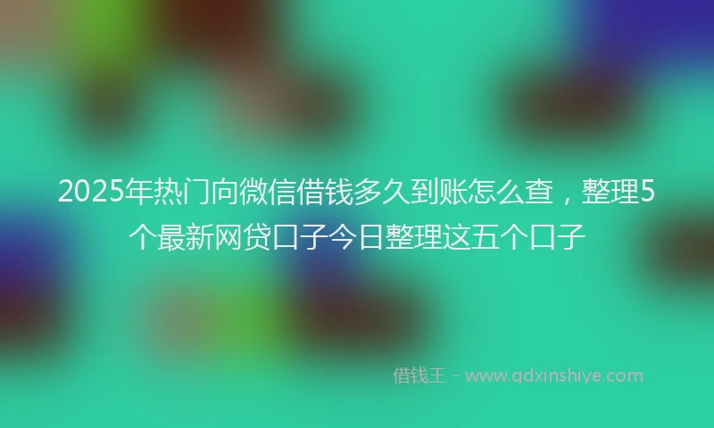 2025年热门向微信借钱多久到账怎么查，整理5个最新网贷口子今日整理这五个口子