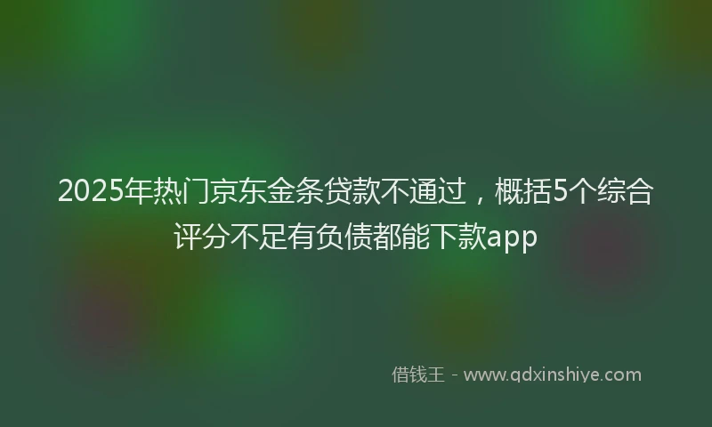 2025年热门京东金条贷款不通过，概括5个综合评分不足有负债都能下款app