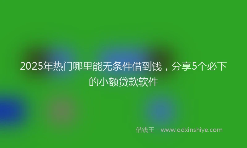 2025年热门哪里能无条件借到钱，分享5个必下的小额贷款软件