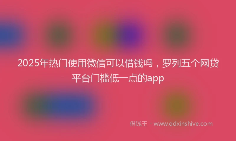2025年热门使用微信可以借钱吗，罗列五个网贷平台门槛低一点的app
