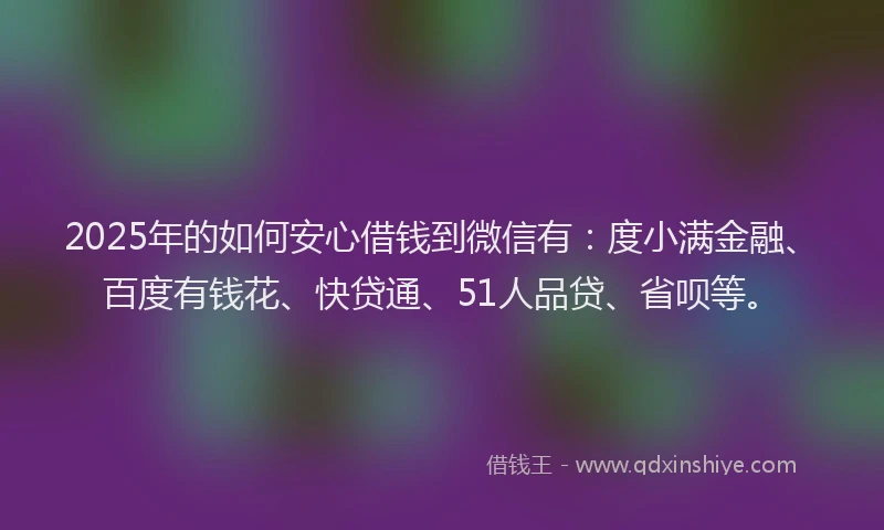 2025年的如何安心借钱到微信有：度小满金融、百度有钱花、快贷通、51人品贷、省呗等。