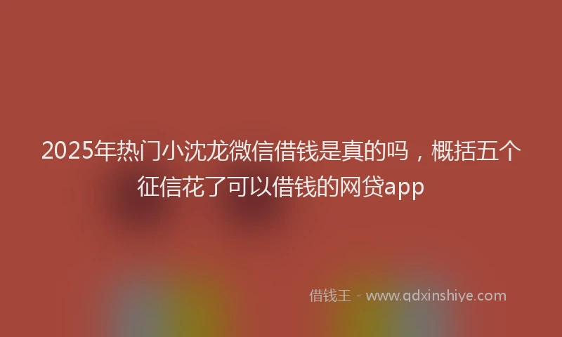 2025年热门小沈龙微信借钱是真的吗，概括五个征信花了可以借钱的网贷app
