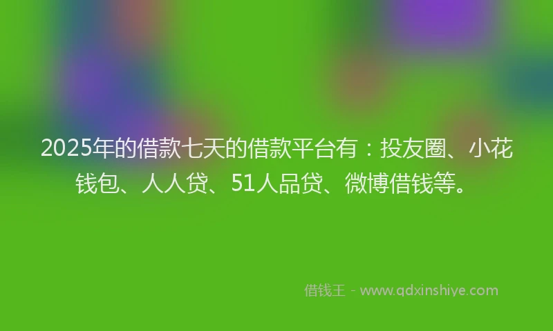 2025年的借款七天的借款平台有：投友圈、小花钱包、人人贷、51人品贷、微博借钱等。