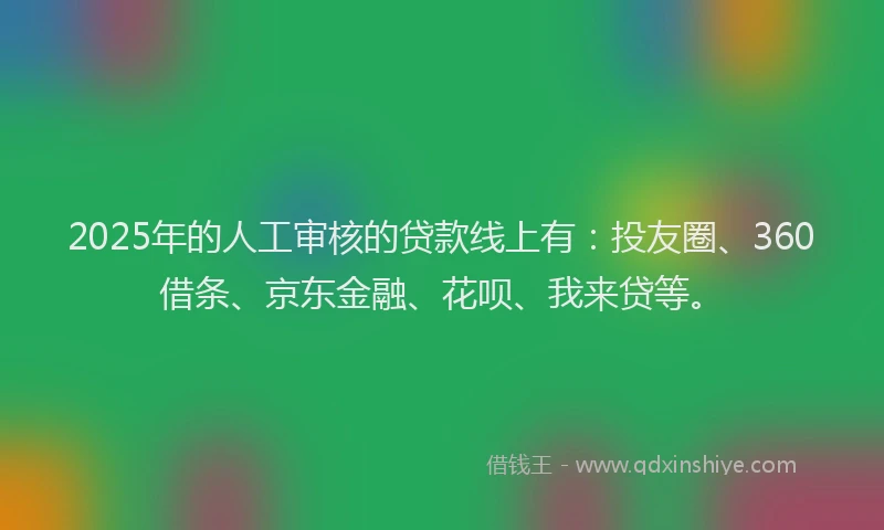 2025年的人工审核的贷款线上有：投友圈、360借条、京东金融、花呗、我来贷等。
