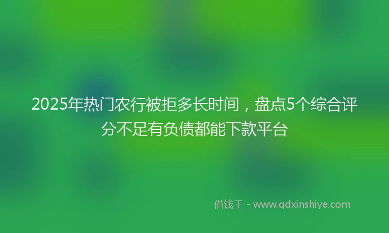 2025年热门农行被拒多长时间，盘点5个综合评分不足有负债都能下款平台