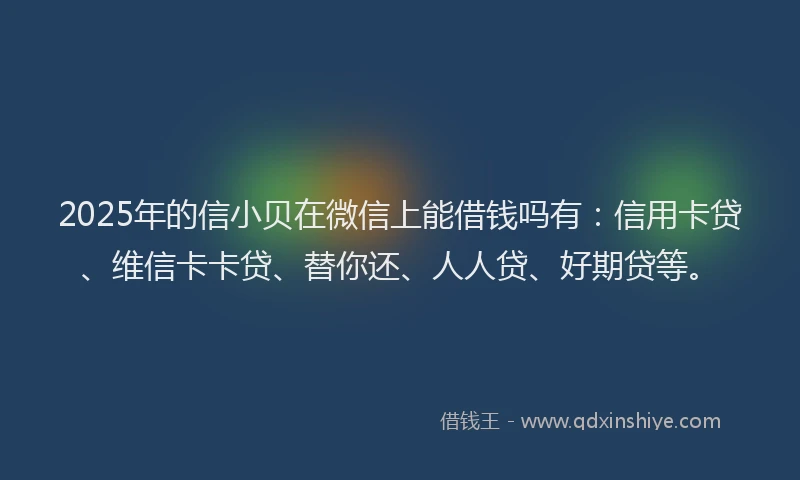 2025年的信小贝在微信上能借钱吗有：信用卡贷、维信卡卡贷、替你还、人人贷、好期贷等。