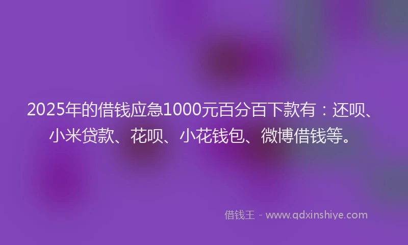 2025年的借钱应急1000元百分百下款有：还呗、小米贷款、花呗、小花钱包、微博借钱等。