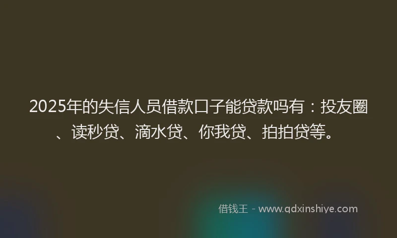 2025年的失信人员借款口子能贷款吗有：投友圈、读秒贷、滴水贷、你我贷、拍拍贷等。