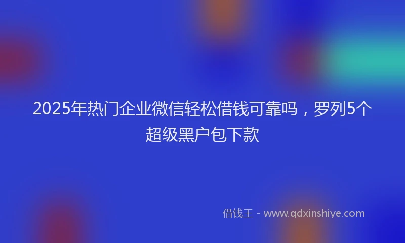 2025年热门企业微信轻松借钱可靠吗，罗列5个超级黑户包下款