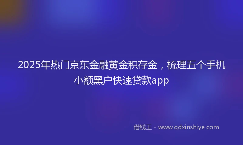 2025年热门京东金融黄金积存金，梳理五个手机小额黑户快速贷款app