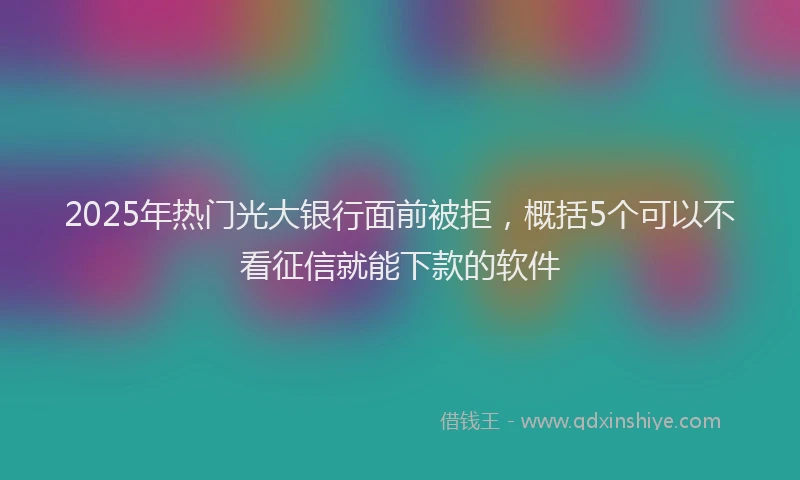 2025年热门光大银行面前被拒，概括5个可以不看征信就能下款的软件