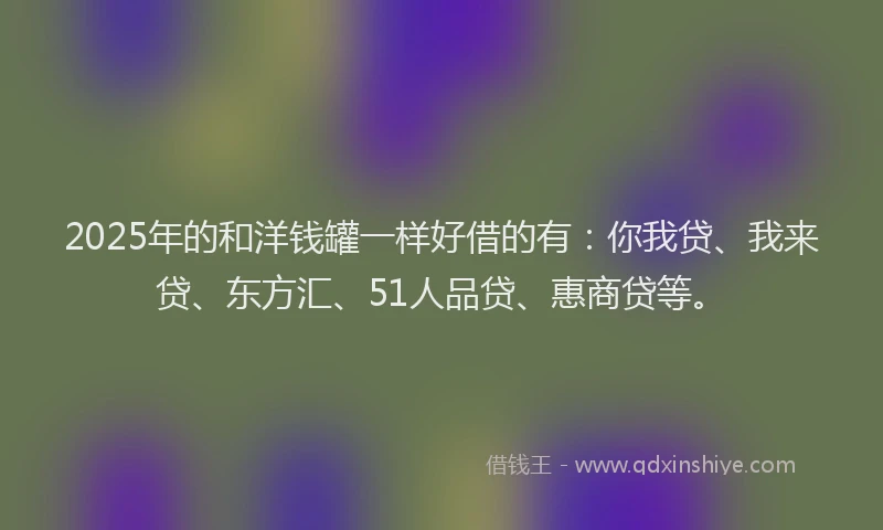 2025年的和洋钱罐一样好借的有：你我贷、我来贷、东方汇、51人品贷、惠商贷等。