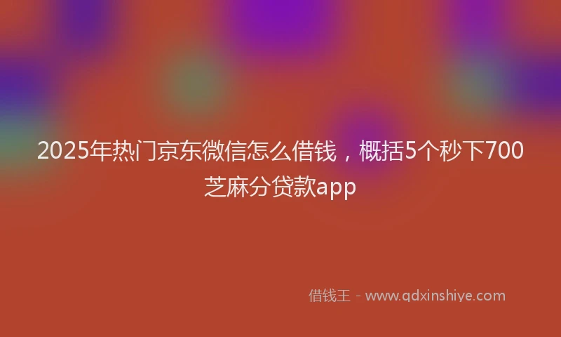 2025年热门京东微信怎么借钱，概括5个秒下700芝麻分贷款app