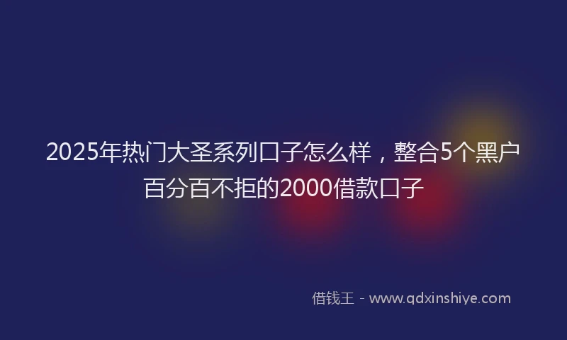 2025年热门大圣系列口子怎么样，整合5个黑户百分百不拒的2000借款口子
