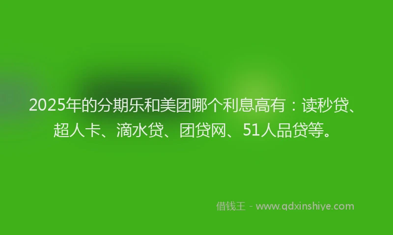 2025年的分期乐和美团哪个利息高有：读秒贷、超人卡、滴水贷、团贷网、51人品贷等。