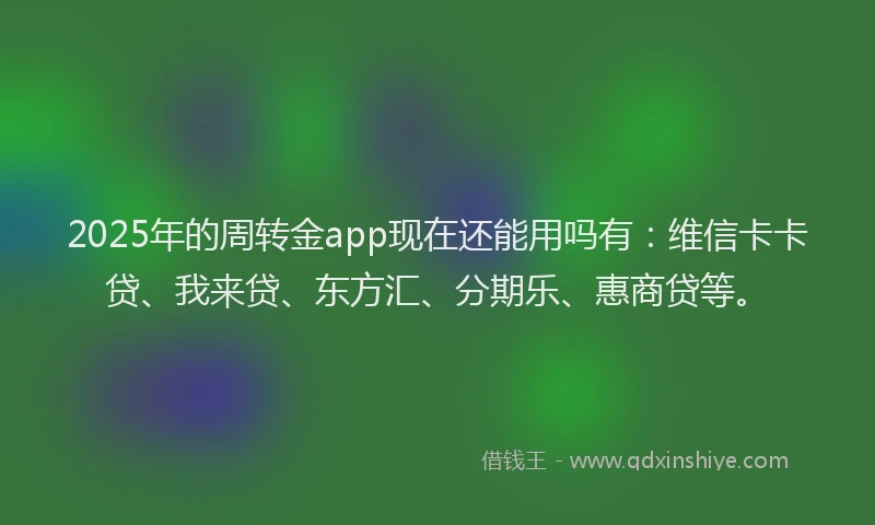 2025年的周转金app现在还能用吗有：维信卡卡贷、我来贷、东方汇、分期乐、惠商贷等。