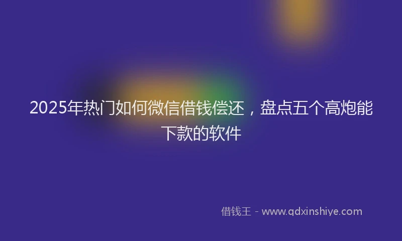 2025年热门如何微信借钱偿还，盘点五个高炮能下款的软件