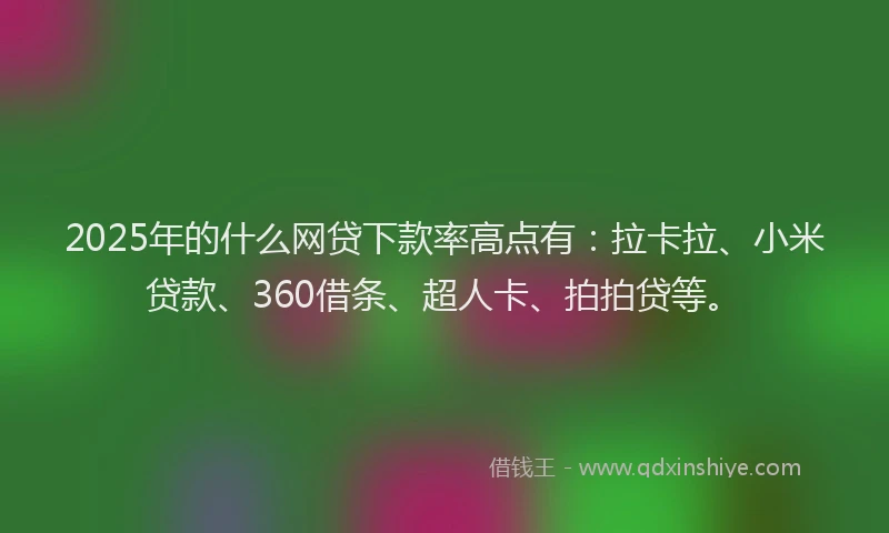 2025年的什么网贷下款率高点有：拉卡拉、小米贷款、360借条、超人卡、拍拍贷等。