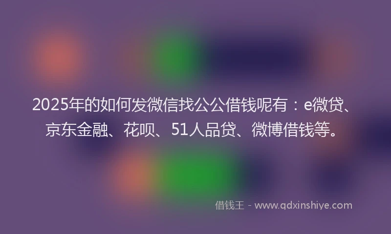 2025年的如何发微信找公公借钱呢有：e微贷、京东金融、花呗、51人品贷、微博借钱等。