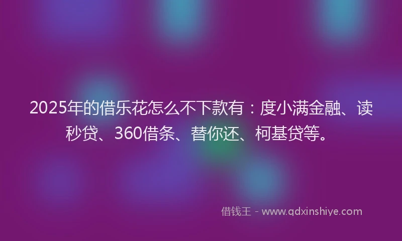 2025年的借乐花怎么不下款有：度小满金融、读秒贷、360借条、替你还、柯基贷等。