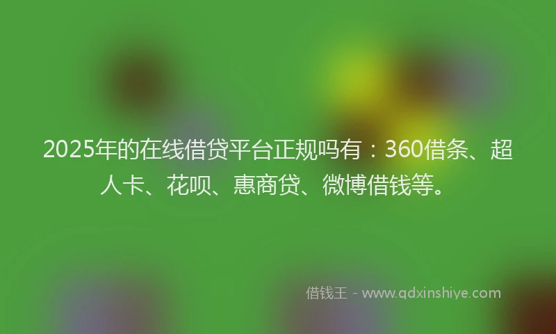 2025年的在线借贷平台正规吗有：360借条、超人卡、花呗、惠商贷、微博借钱等。