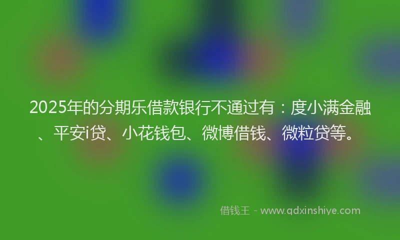 2025年的分期乐借款银行不通过有：度小满金融、平安i贷、小花钱包、微博借钱、微粒贷等。