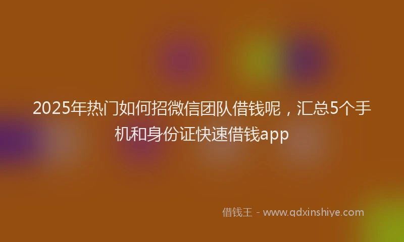 2025年热门如何招微信团队借钱呢，汇总5个手机和身份证快速借钱app