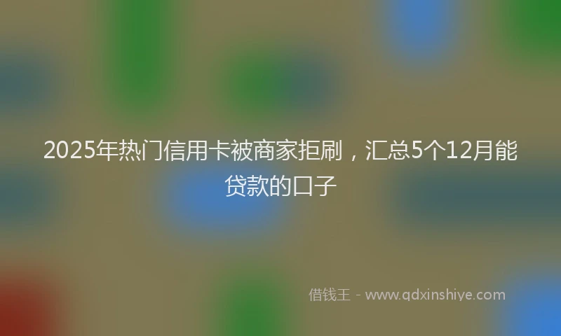 2025年热门信用卡被商家拒刷，汇总5个12月能贷款的口子