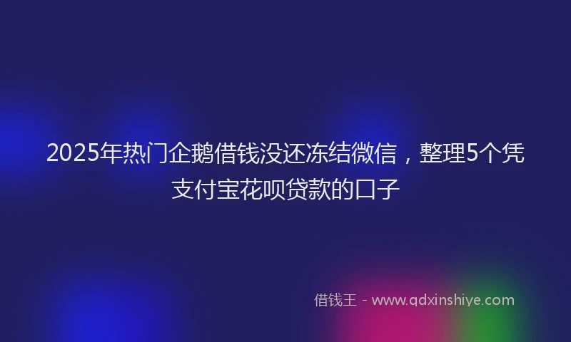 2025年热门企鹅借钱没还冻结微信，整理5个凭支付宝花呗贷款的口子